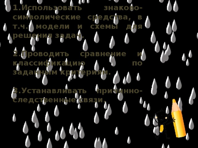 1.Использовать знаково-символические средства, в т.ч. модели и схемы для решения задач.  2.Проводить сравнение и классификацию по заданным критериям.  3.Устанавливать причинно-следственные связи.