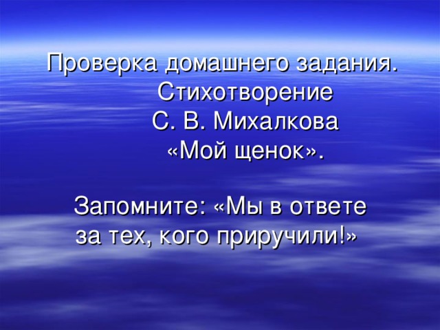 Проверка домашнего задания.  Стихотворение  С. В. Михалкова  «Мой щенок». Запомните: «Мы в ответе за тех, кого приручили!»