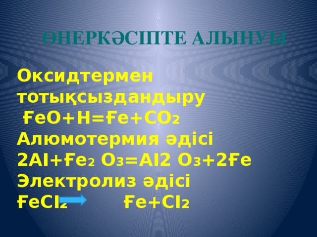 ӨНЕРКӘСІПТЕ АЛЫНУЫ Оксидтермен тотықсыздандыру  ҒеО+H=Ғе+СО 2 Алюмотермия әдісі 2АІ+Ғе 2 О 3 =АІ2 О 3 +2Ғе Электролиз әдісі ҒеСІ 2 Ғе+СІ 2