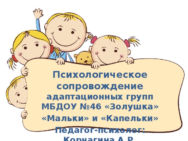 Психологическое сопровождение адаптационных групп МБДОУ №46 «Золушка» «Мальки» и «Капельки» Педагог-психолог: Корчагина А.Р.