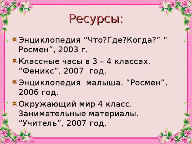 Ресурсы : Энциклопедия “ Что ? Где ? Когда ?” “ Росмен ” , 2003 г. Классные часы в 3 – 4 классах. “ Феникс ” , 2007 год. Энциклопедия малыша. “ Росмен ” , 2006 год. Окружающий мир 4 класс. Занимательные материалы. “ Учитель ” , 2007 год.