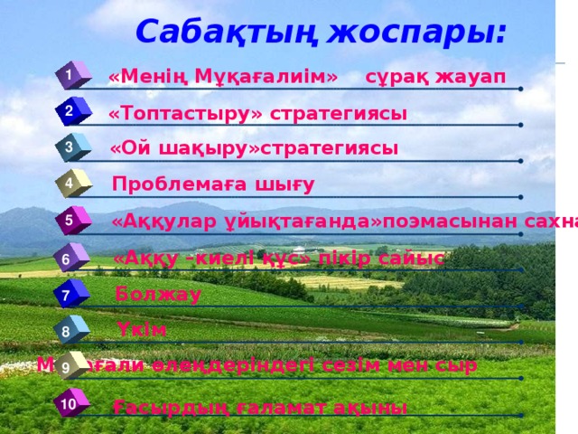 Сабақтың жоспары: «Менің Мұқағалиім» сұрақ жауап 1 «Топтастыру» стратегиясы 2 «Ой шақыру»стратегиясы 3 Проблемаға шығу 4 «Аққулар ұйықтағанда»поэмасынан сахналық көрініс 5 «Аққу –киелі құс» пікір сайыс 6 Болжау 7 Үкім 8 Мұқағали өлеңдеріндегі сезім мен сыр 9 10 Ғасырдың ғаламат ақыны