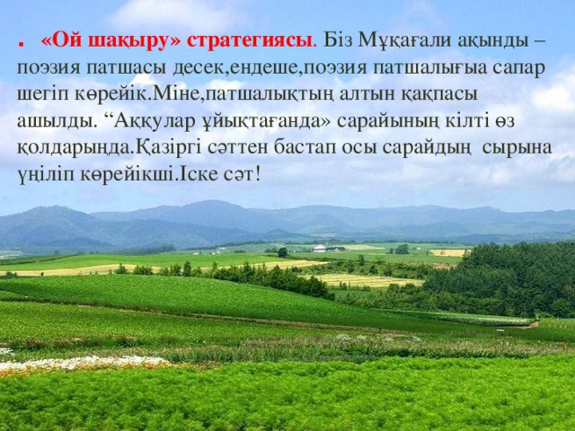 . «Ой шақыру» стратегиясы . Біз Мұқағали ақынды –поэзия патшасы десек,ендеше,поэзия патшалығыа сапар шегіп көрейік.Міне,патшалықтың алтын қақпасы ашылды. “Аққулар ұйықтағанда» сарайының кілті өз қолдарыңда.Қазіргі сәттен бастап осы сарайдың сырына үңіліп көрейікші.Іске сәт!