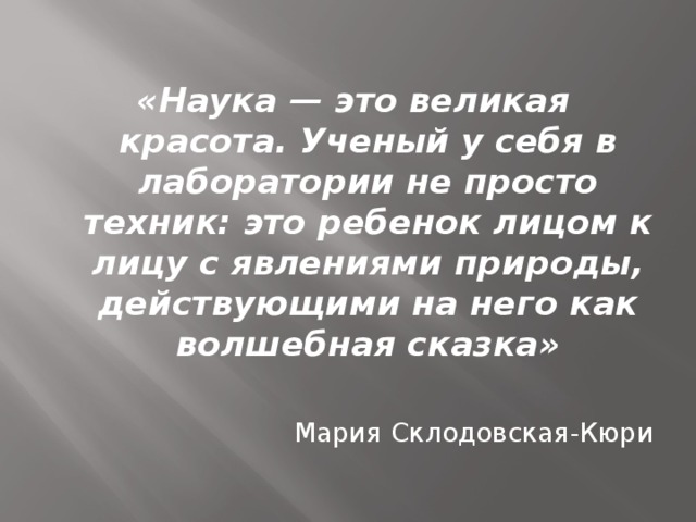 «Наука — это великая красота. Ученый у себя в лаборатории не просто техник: это ребенок лицом к лицу с явлениями природы, действующими на него как волшебная сказка»  Мария Склодовская-Кюри