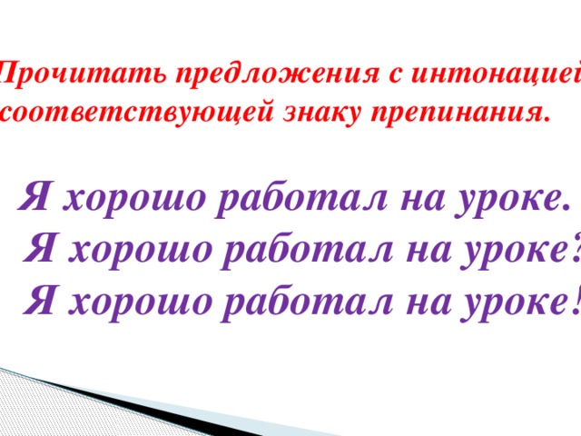 Прочитать предложения с интонацией,  соответствующей знаку препинания.      Я хорошо работал на уроке.     Я хорошо работал на уроке?     Я хорошо работал на уроке!