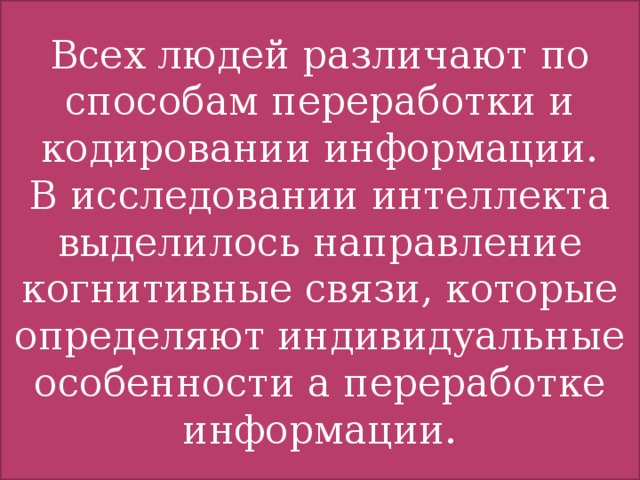 Всех людей различают по способам переработки и кодировании информации. В исследовании интеллекта выделилось направление когнитивные связи, которые определяют индивидуальные особенности а переработке информации.