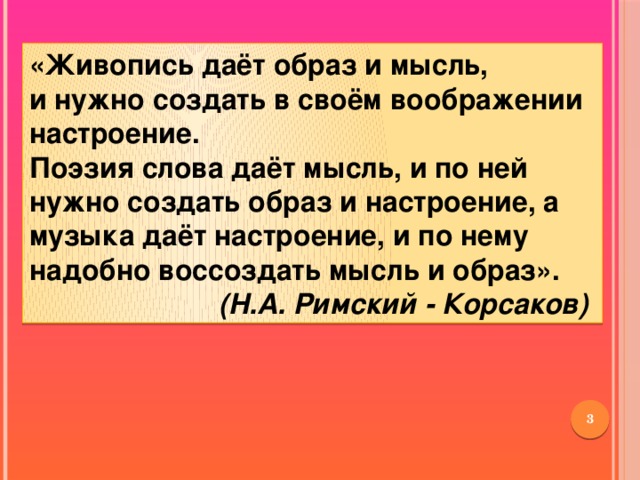 «Живопись даёт образ и мысль, и нужно создать в своём воображении настроение. Поэзия слова даёт мысль, и по ней нужно создать образ и настроение, а музыка даёт настроение, и по нему надобно воссоздать мысль и образ».  (Н.А. Римский - Корсаков)