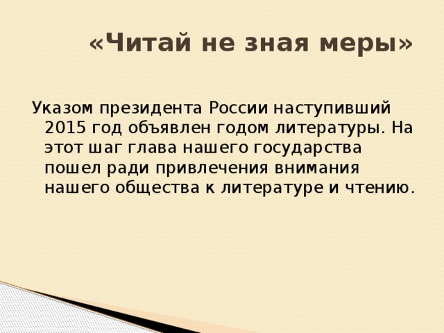 «Читай не зная меры» Указом президента России наступивший 2015 год объявлен годом литературы. На этот шаг глава нашего государства пошел ради привлечения внимания нашего общества к литературе и чтению.