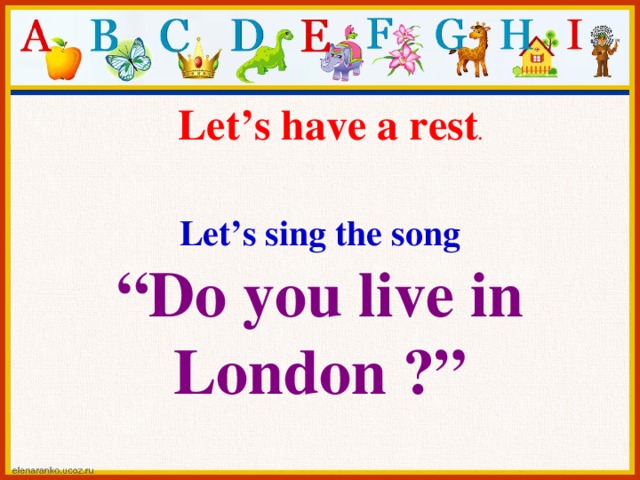Let’s have a rest . Let’s sing the song  “Do you live in London ?”