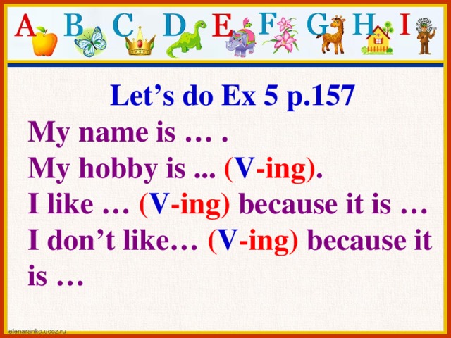 Let’s do Ex 5 p.157 My name is … . My hobby is ... ( V -ing) . I like … ( V -ing) because it is … I don’t like… ( V -ing) because it is …