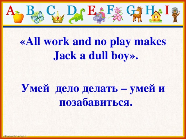 «All work and no play makes Jack a dull boy».  Умей дело делать – умей и позабавиться.