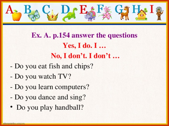 Ex. A. p.154 answer the questions Yes, I do. I …  No, I don’t. I don’t … - Do you eat fish and chips? - Do you watch TV? - Do you learn computers? - Do you dance and sing?