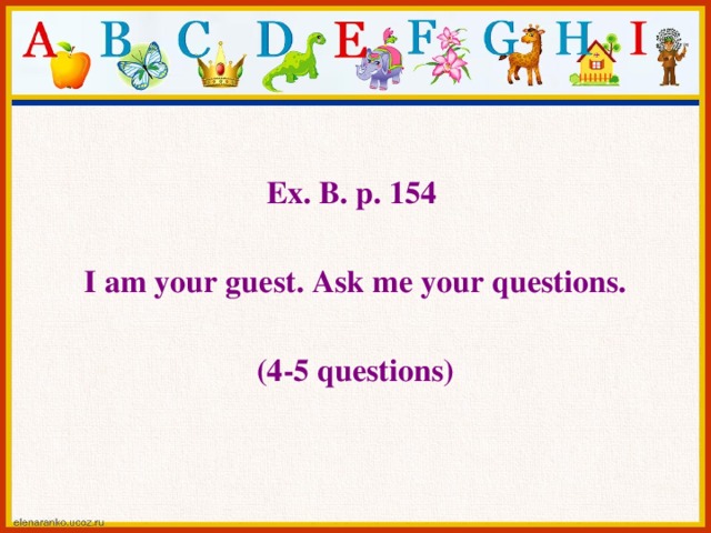 Ex. B. p. 154  I am your guest. Ask me your questions.  (4-5 questions)