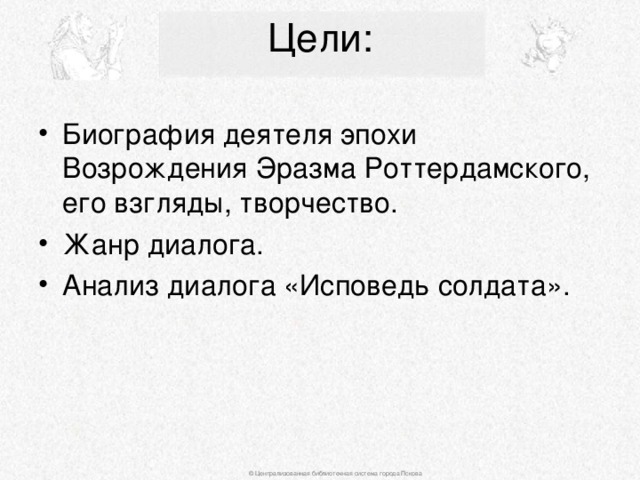 Цели:   Биография деятеля эпохи Возрождения Эразма Роттердамского, его взгляды, творчество. Жанр диалога. Анализ диалога «Исповедь солдата». © Централизованная библиотечная система города Пскова