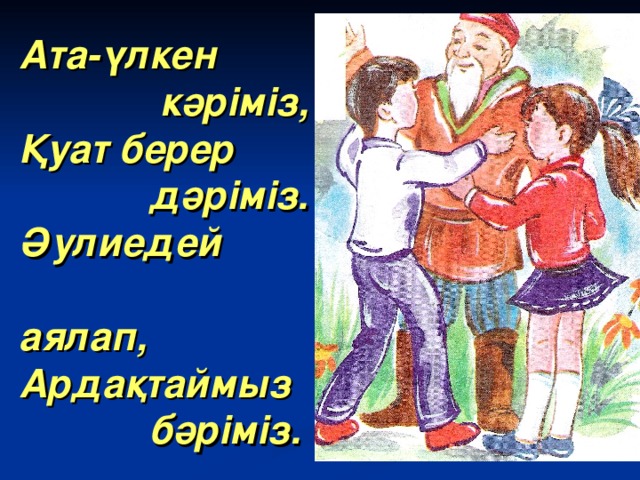 Ата-үлкен  кәріміз,  Қуат берер  дәріміз.  Әулиедей  аялап,  Ардақтаймыз  бәріміз.