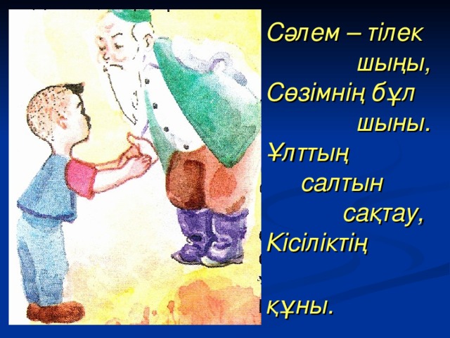 Сәлем – тілек  шыңы,  Сөзімнің бұл  шыны.  Ұлттың  салтын  сақтау,  Кісіліктің  құны.