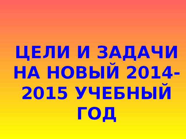 ЦЕЛИ И ЗАДАЧИ НА НОВЫЙ 2014-2015 УЧЕБНЫЙ ГОД