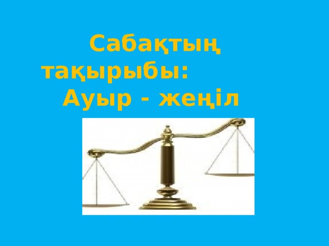 Сабақтың тақырыбы:  Ауыр - жеңіл