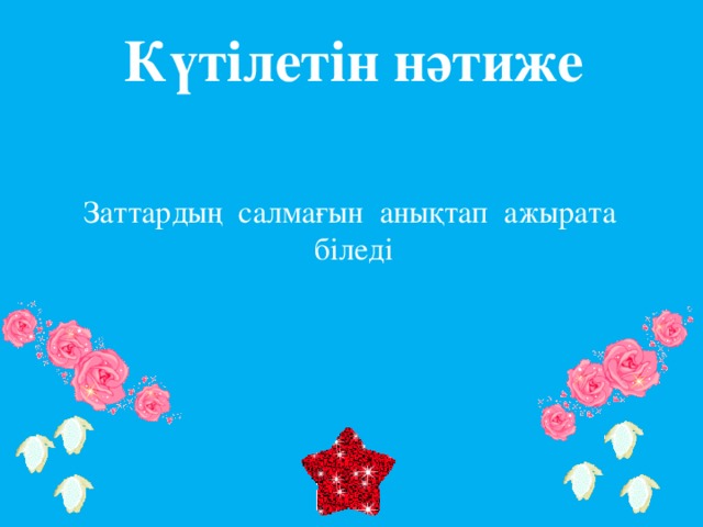Күтілетін нәтиже Заттардың салмағын анықтап ажырата біледі