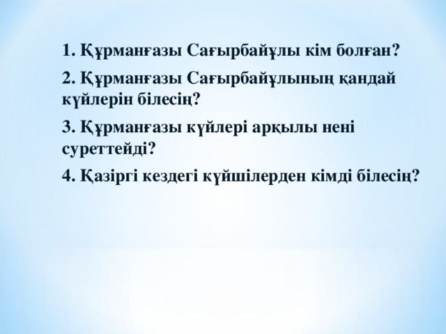 1. Құрманғазы Сағырбайұлы кім болған? 2. Құрманғазы Сағырбайұлының қандай күйлерін білесің? 3. Құрманғазы күйлері арқылы нені суреттейді? 4. Қазіргі кездегі күйшілерден кімді білесің?