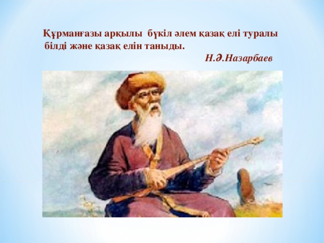 Құрманғазы арқылы бүкіл әлем қазақ елі туралы білді және қазақ елін таныды.     Н.Ә.Назарбаев   .