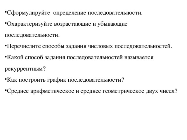 Сформулируйте определение последовательности. Охарактеризуйте возрастающие и убывающие последовательности. Перечислите способы задания числовых последовательностей. Какой способ задания последовательностей называется рекуррентным? Как построить график последовательности? Среднее арифметическое и среднее геометрическое двух чисел?