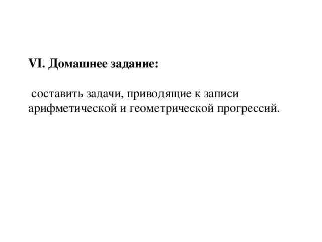 VI. Домашнее задание:   составить задачи, приводящие к записи арифметической и геометрической прогрессий.