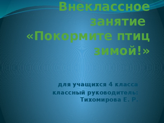 Внеклассное занятие  «Покормите птиц зимой!» для учащихся 4 класса классный руководитель: Тихомирова Е. Р.