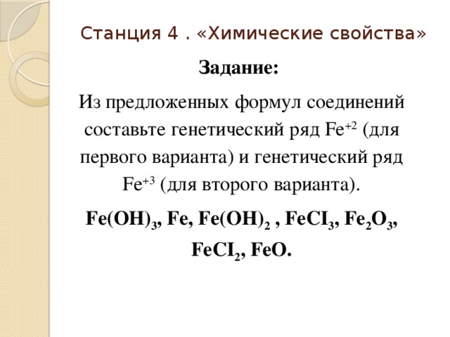 Станция 4 . «Химические свойства» Задание: Из предложенных формул соединений составьте генетический ряд  Fe +2  (для первого варианта) и генетический ряд  Fe +3 (для второго варианта). Fe(OH) 3 , Fe, Fe(OH) 2 , FeCI 3 , Fe 2 O 3 , FeCI 2 , FeO.