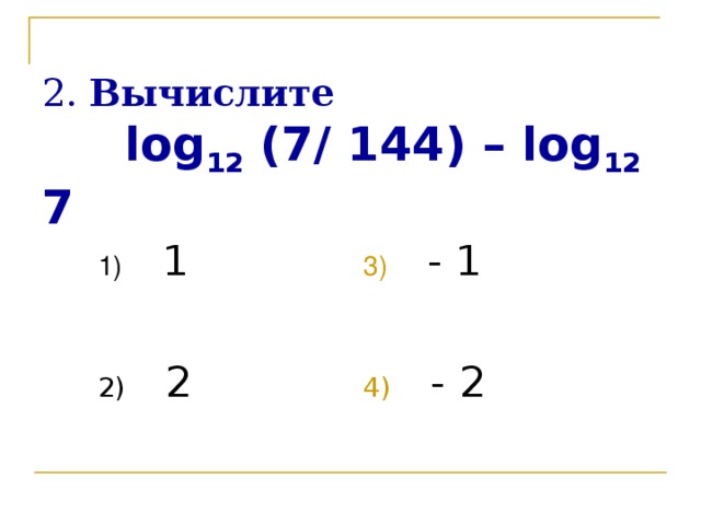 2 . Вычислите   log 12 (7/ 144) – log 12 7