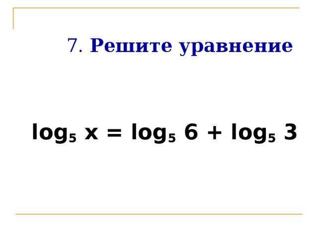 7.  Решите уравнение  log 5 x = log 5 6 + log 5 3