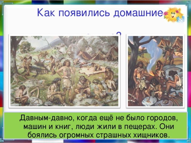 Как появились домашние  животные?  Давным-давно, когда ещё не было городов, машин и книг, люди жили в пещерах. Они боялись огромных страшных хищников.