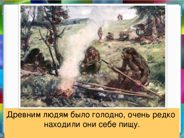 Древним людям было голодно, очень редко находили они себе пищу.