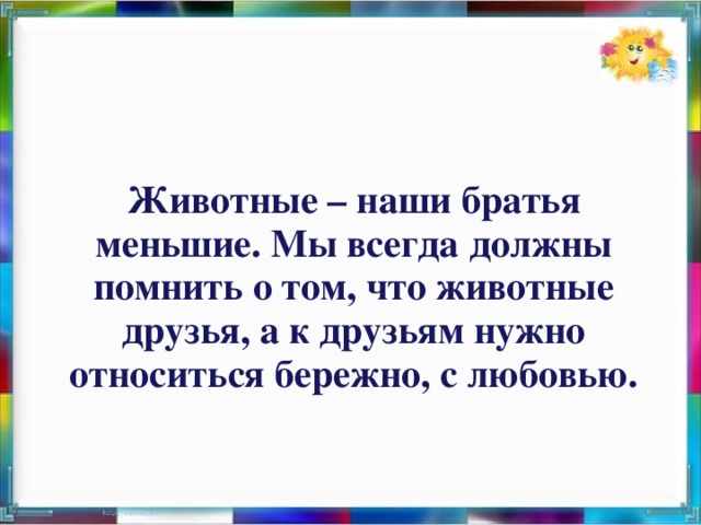 Животные – наши братья меньшие. Мы всегда должны помнить о том, что животные друзья, а к друзьям нужно относиться бережно, с любовью.