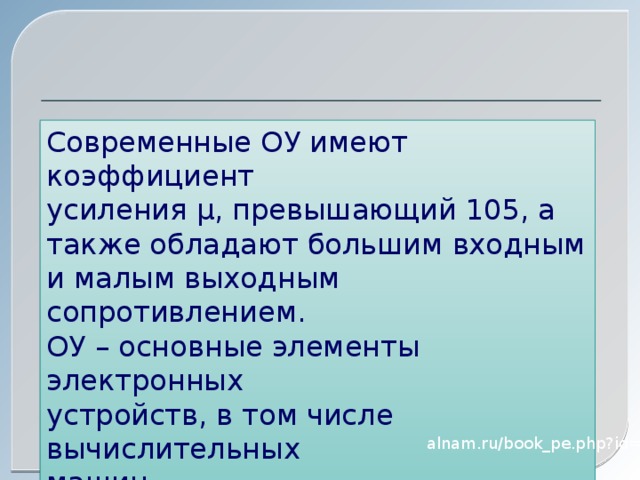 Современные ОУ имеют коэффициент усиления μ, превышающий 105, а также обладают большим входным и малым выходным сопротивлением. ОУ – основные элементы электронных устройств, в том числе вычислительных машин. alnam.ru/book_pe.php?id=12