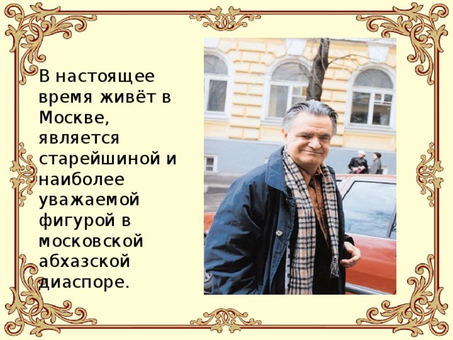 В настоящее время живёт в Москве, является старейшиной и наиболее уважаемой фигурой в московской абхазской диаспоре.