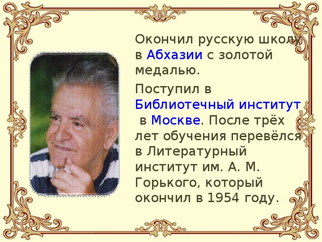Окончил русскую школу в  Абхазии  с золотой медалью.  Поступил в  Библиотечный институт  в  Москве . После трёх лет обучения перевёлся в Литературный институт им. А. М. Горького, который окончил в 1954 году.