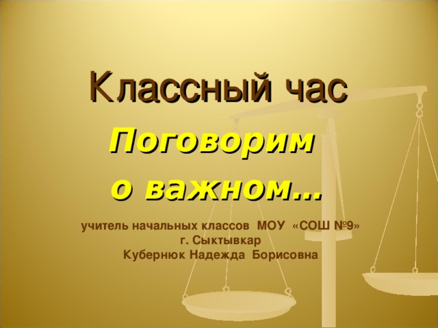 Классный час Поговорим о важном… учитель начальных классов МОУ «СОШ №9» г. Сыктывкар Кубернюк Надежда Борисовна