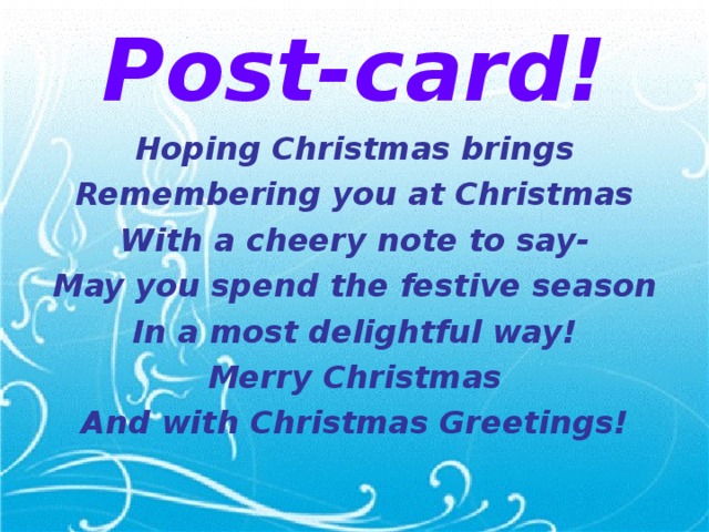 Post-card! Hoping Christmas brings Remembering you at Christmas With a cheery note to say- May you spend the festive season In a most delightful way! Merry Christmas And with Christmas Greetings!