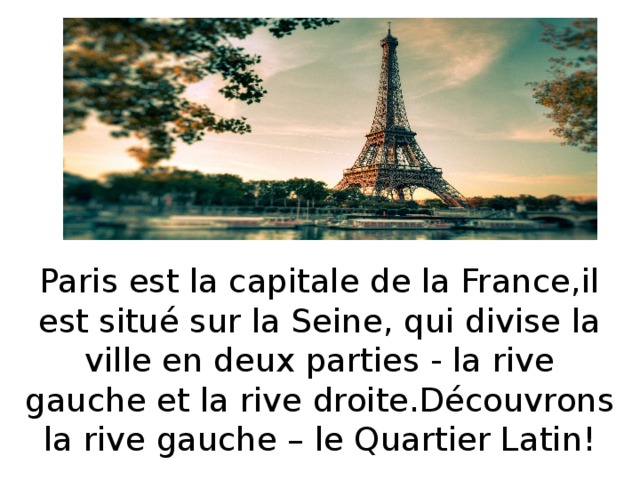 Paris est Paris est la capitale de la France,il est situé sur la Seine, qui divise la ville en deux parties - la rive gauche et la rive droite.Découvrons la rive gauche – le Quartier Latin!