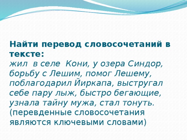 Найти перевод словосочетаний в тексте:  жил в селе Кони, у озера Синдор, борьбу с Лешим, помог Лешему, поблагодарил Йиркапа, выстругал себе пару лыж, быстро бегающие, узнала тайну мужа, стал тонуть.  (перевденные словосочетания являются ключевыми словами)