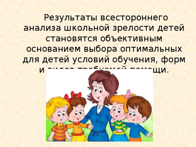      Результаты всестороннего анализа школьной зрелости детей становятся объективным основанием выбора оптимальных для детей условий обучения, форм и видов требуемой помощи.