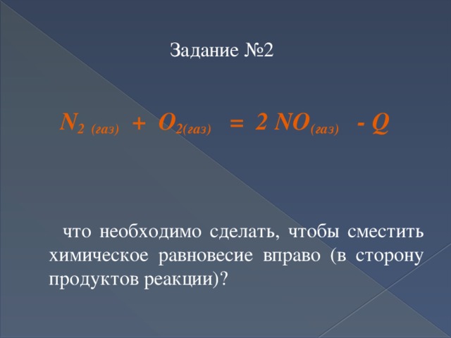Задание №2     N 2  (газ) + O 2(газ) = 2 NO (газ) - Q    что необходимо сделать, чтобы сместить химическое равновесие вправо (в сторону продуктов реакции)?