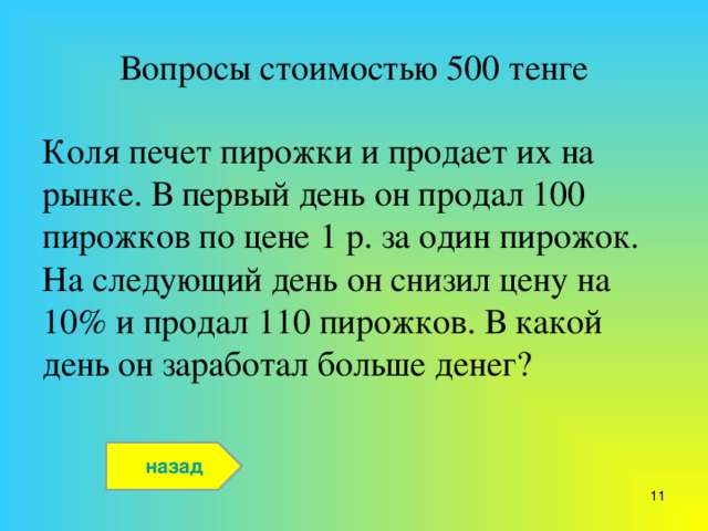 Вопросы стоимостью 500 тенге Коля печет пирожки и продает их на рынке. В первый день он продал 100 пирожков по цене 1 р. за один пирожок. На следующий день он снизил цену на 10% и продал 110 пирожков. В какой день он заработал больше денег? назад