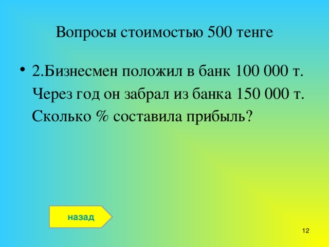 Вопросы стоимостью 500 тенге 2.Бизнесмен положил в банк 100 000 т. Через год он забрал из банка 150 000 т. Сколько % составила прибыль?  назад