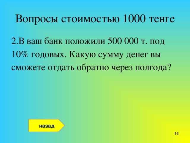 Вопросы стоимостью 1000 тенге 2.В ваш банк положили 500 000 т. под 10% годовых. Какую сумму денег вы сможете отдать обратно через полгода? назад