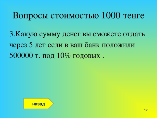 Вопросы стоимостью 1000 тенге 3.Какую сумму денег вы сможете отдать через 5 лет если в ваш банк положили 500000 т. под 10% годовых . назад