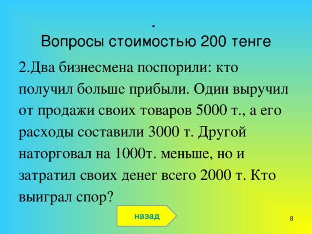 .  Вопросы стоимостью 200 тенге 2.Два бизнесмена поспорили: кто получил больше прибыли. Один выручил от продажи своих товаров 5000 т., а его расходы составили 3000 т. Другой наторговал на 1000т. меньше, но и затратил своих денег всего 2000 т. Кто выиграл спор? назад