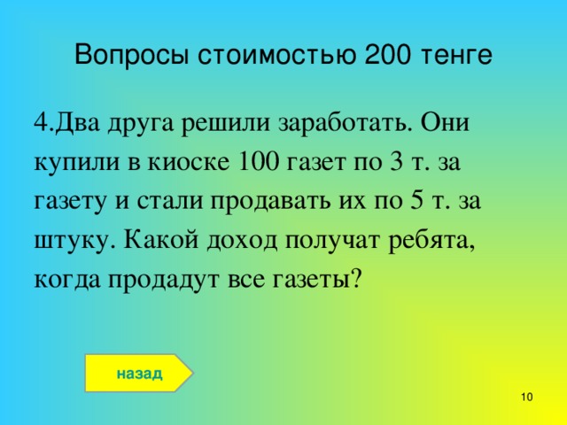 Вопросы стоимостью 200 тенге 4.Два друга решили заработать. Они купили в киоске 100 газет по 3 т. за газету и стали продавать их по 5 т. за штуку. Какой доход получат ребята, когда продадут все газеты? назад