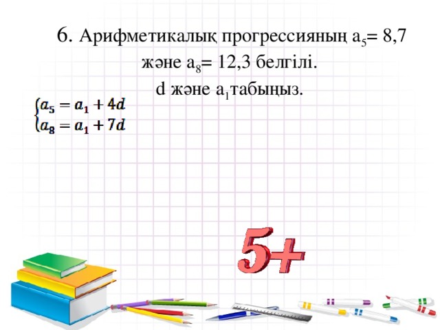 6. Арифметикалық прогрессияның а 5 = 8,7 және а 8 = 12,3 белгілі.  d және а 1 табыңыз.